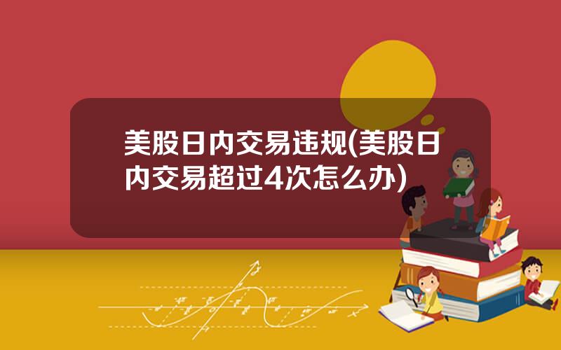 美股日内交易违规(美股日内交易超过4次怎么办)