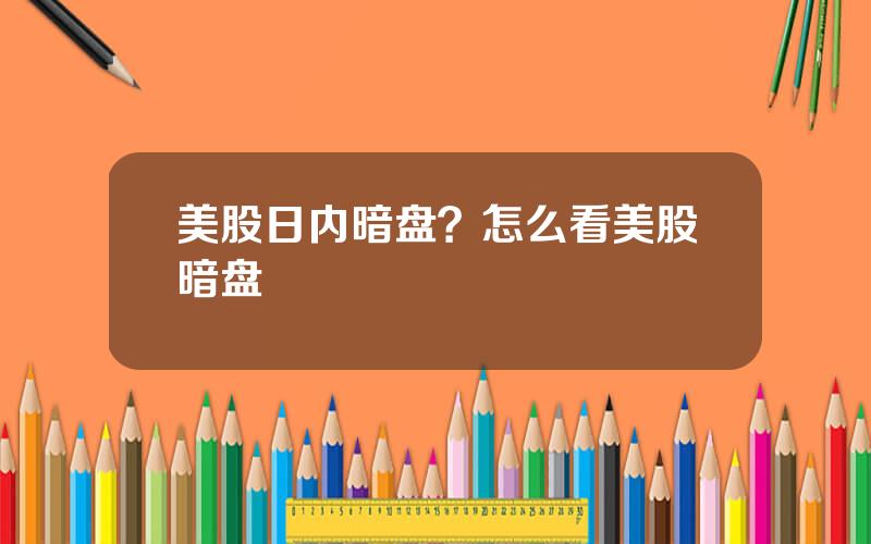 美股日内暗盘？怎么看美股暗盘