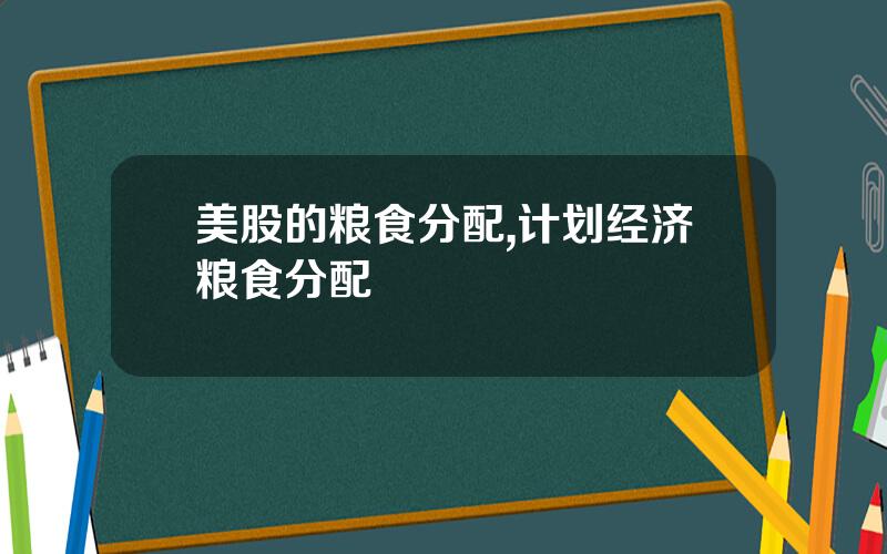美股的粮食分配,计划经济粮食分配