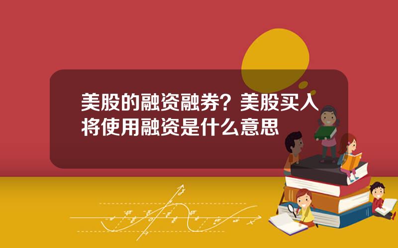 美股的融资融券？美股买入将使用融资是什么意思