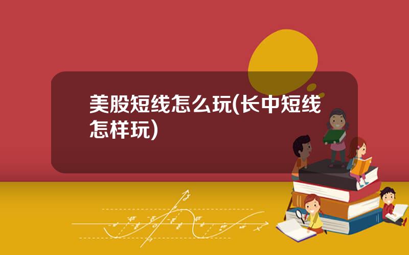 美股短线怎么玩(长中短线怎样玩)