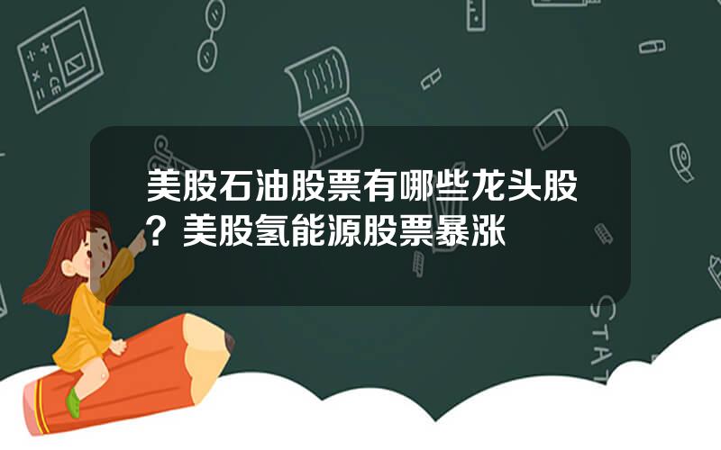 美股石油股票有哪些龙头股？美股氢能源股票暴涨