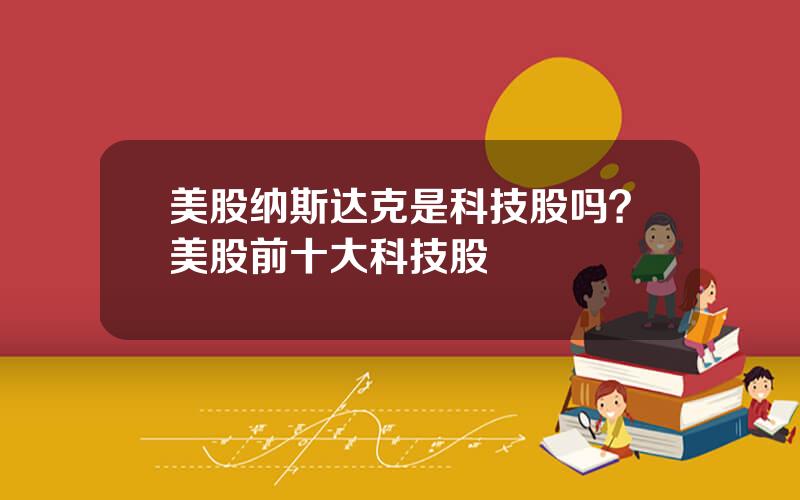美股纳斯达克是科技股吗？美股前十大科技股