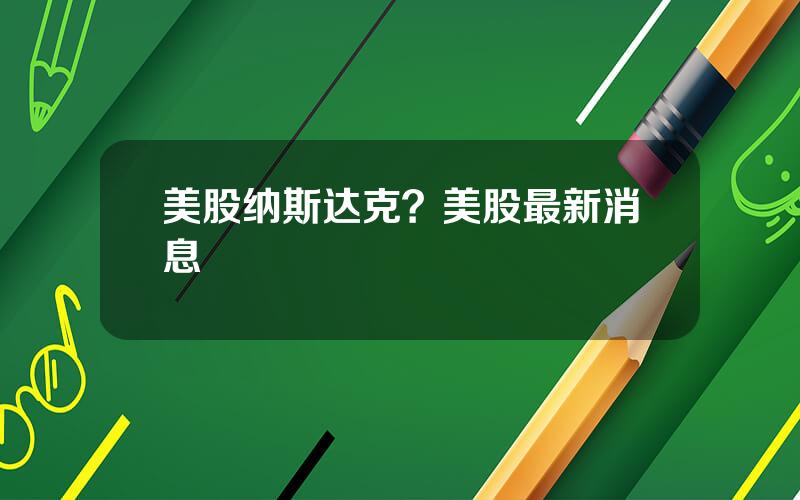 美股纳斯达克？美股最新消息