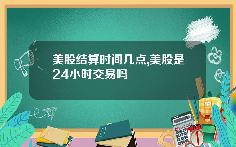 美股结算时间几点,美股是24小时交易吗