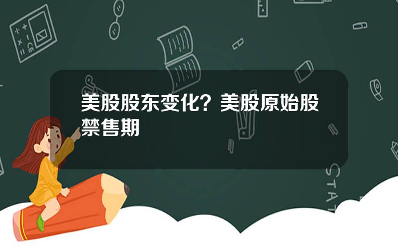 美股股东变化？美股原始股禁售期