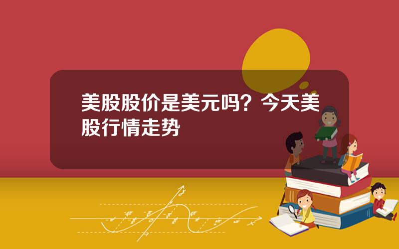 美股股价是美元吗？今天美股行情走势