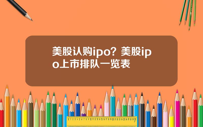 美股认购ipo？美股ipo上市排队一览表