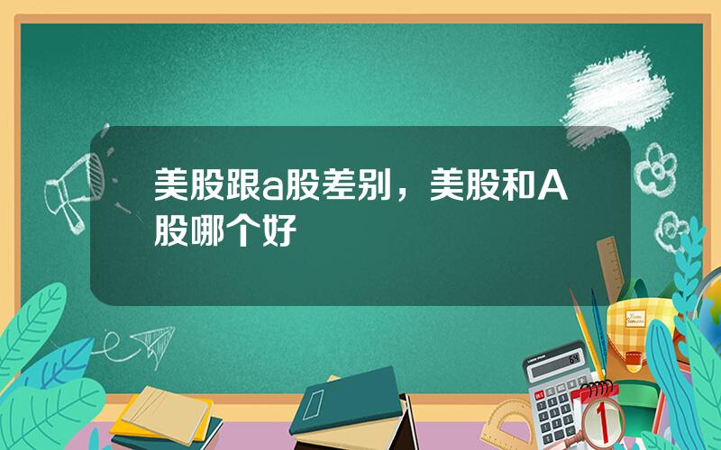 美股跟a股差别，美股和A股哪个好