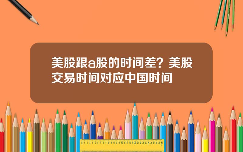 美股跟a股的时间差？美股交易时间对应中国时间
