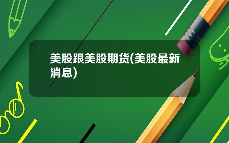 美股跟美股期货(美股最新消息)