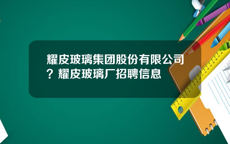 耀皮玻璃集团股份有限公司？耀皮玻璃厂招聘信息