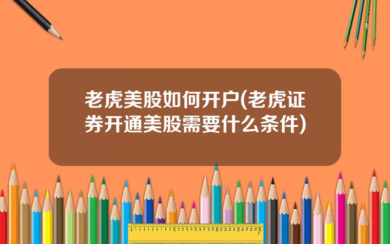 老虎美股如何开户(老虎证券开通美股需要什么条件)