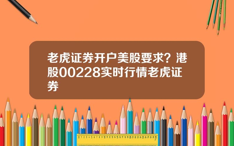 老虎证券开户美股要求？港股00228实时行情老虎证券