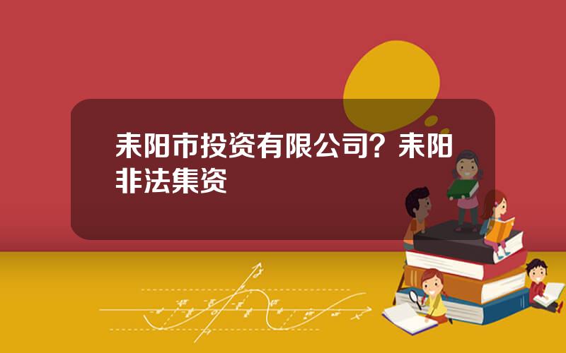 耒阳市投资有限公司？耒阳非法集资
