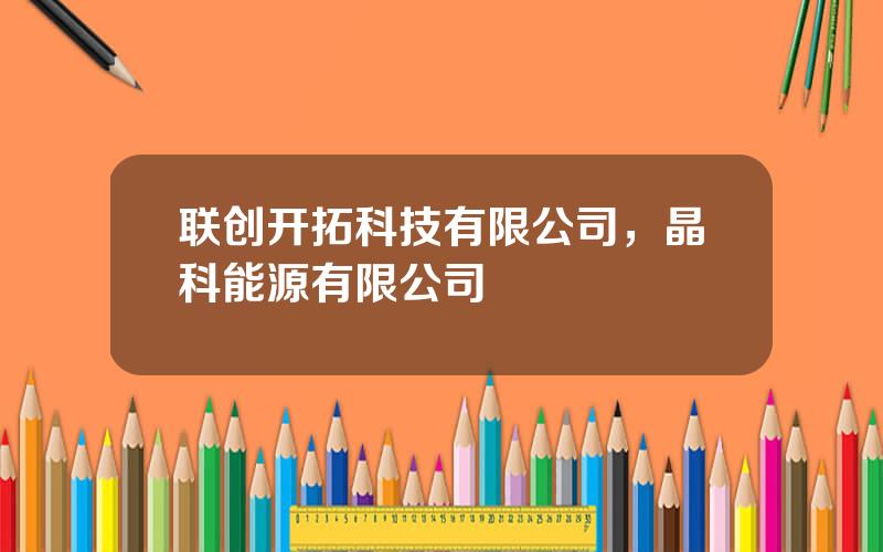 联创开拓科技有限公司，晶科能源有限公司