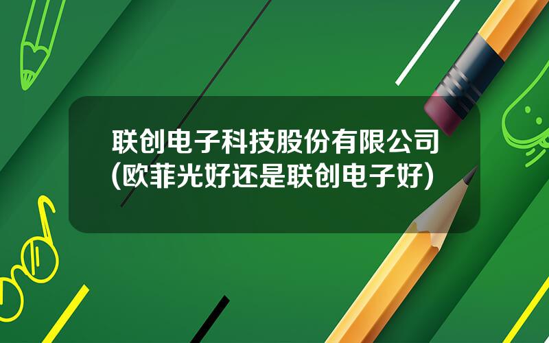 联创电子科技股份有限公司(欧菲光好还是联创电子好)