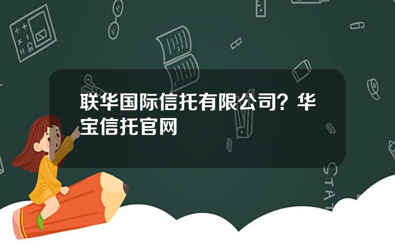 联华国际信托有限公司？华宝信托官网