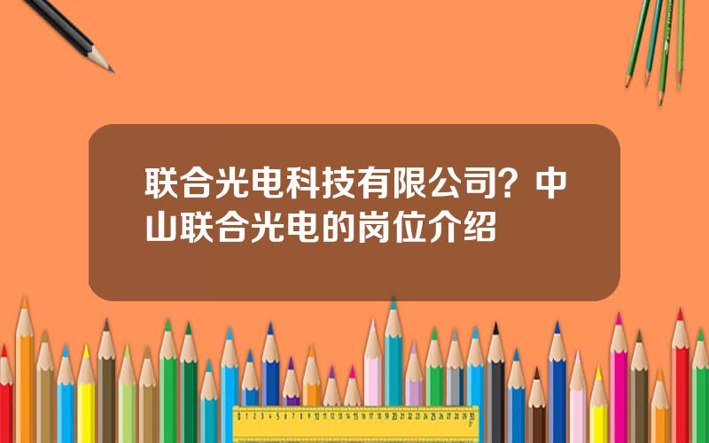 联合光电科技有限公司？中山联合光电的岗位介绍