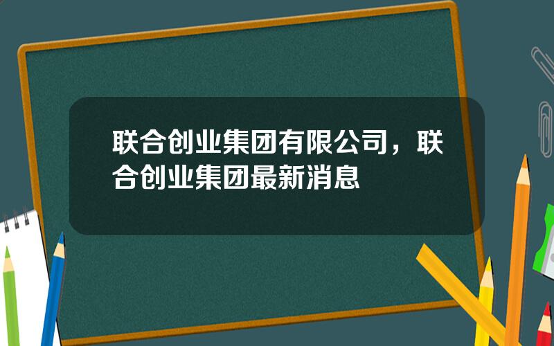 联合创业集团有限公司，联合创业集团最新消息