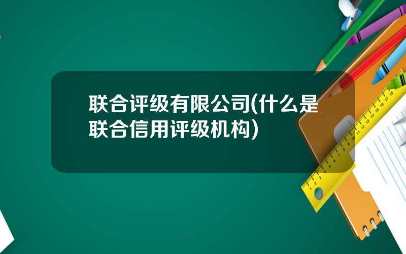 联合评级有限公司(什么是联合信用评级机构)