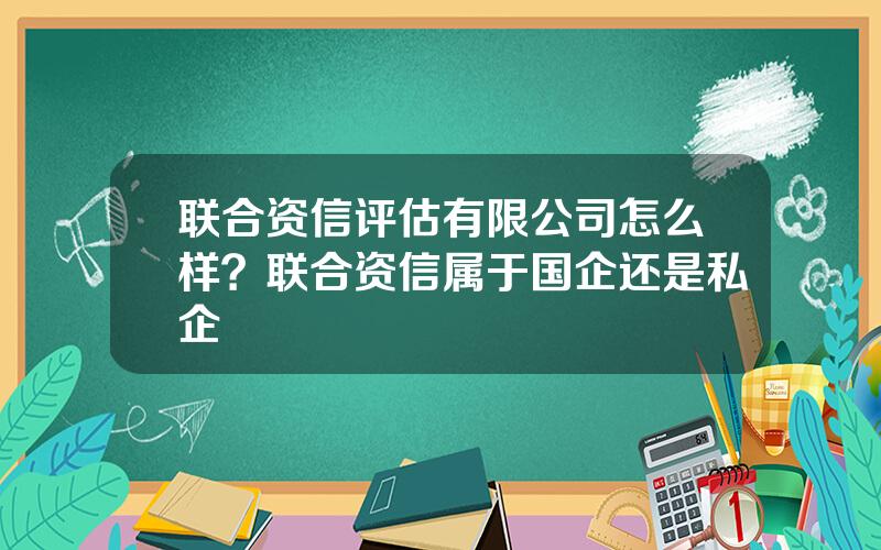 联合资信评估有限公司怎么样？联合资信属于国企还是私企