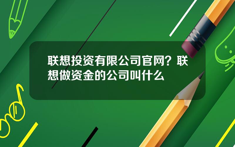 联想投资有限公司官网？联想做资金的公司叫什么
