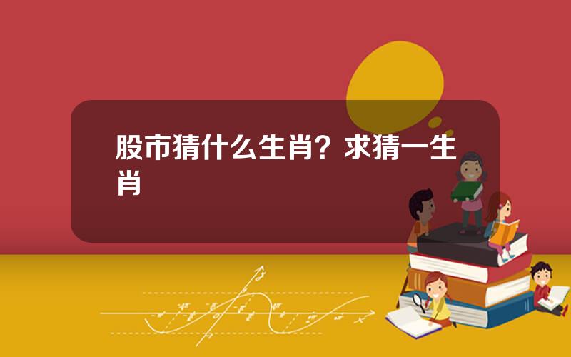股市猜什么生肖？求猜一生肖