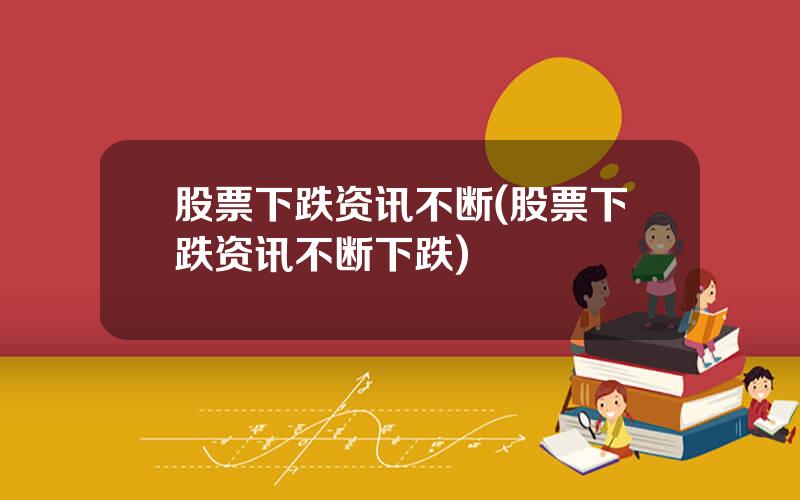 股票下跌资讯不断(股票下跌资讯不断下跌)