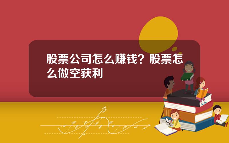 股票公司怎么赚钱？股票怎么做空获利