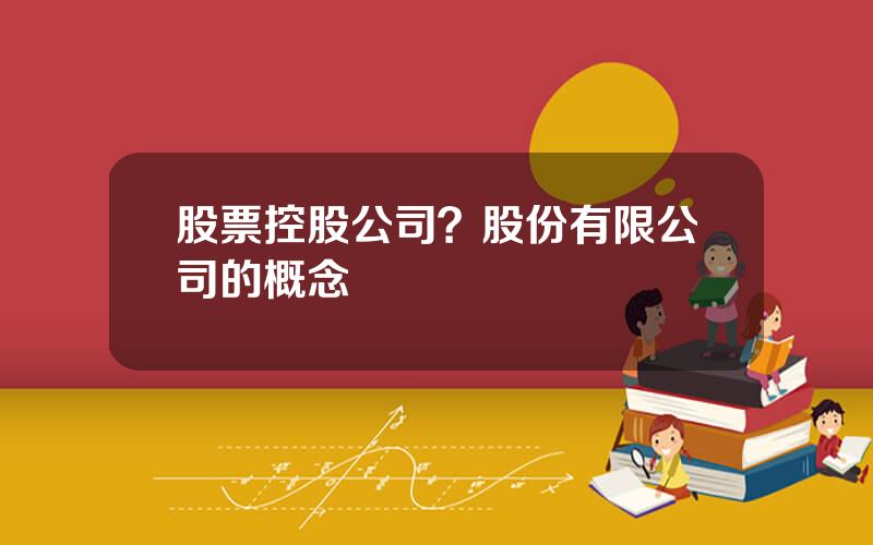 股票控股公司？股份有限公司的概念