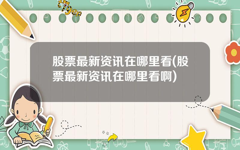 股票最新资讯在哪里看(股票最新资讯在哪里看啊)
