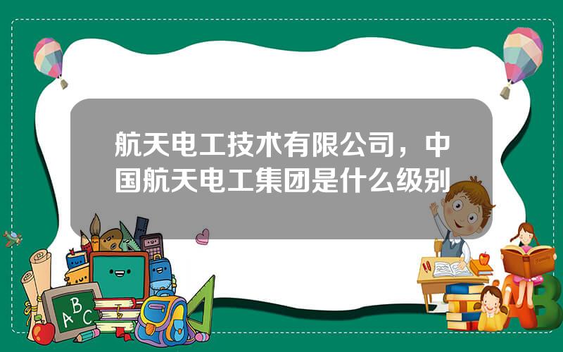 航天电工技术有限公司，中国航天电工集团是什么级别
