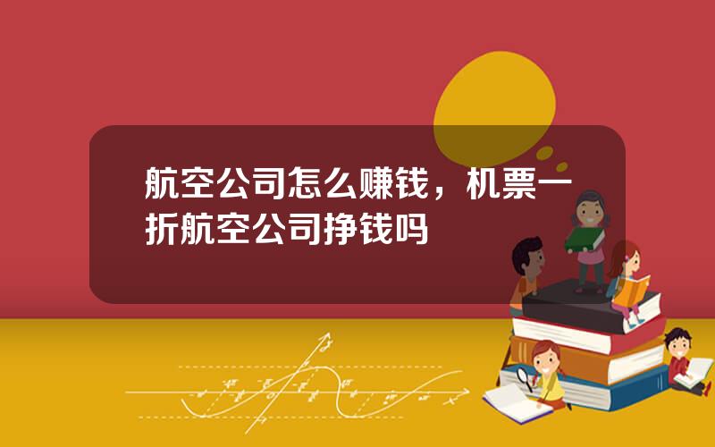 航空公司怎么赚钱，机票一折航空公司挣钱吗