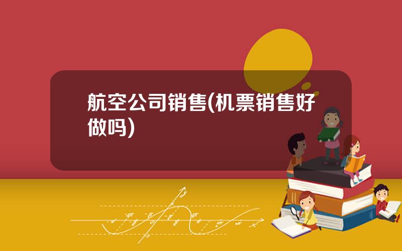航空公司销售(机票销售好做吗)