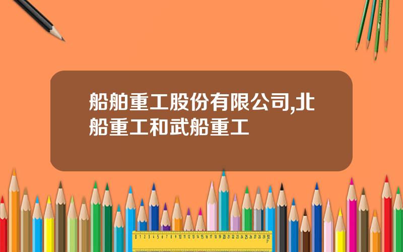 船舶重工股份有限公司,北船重工和武船重工