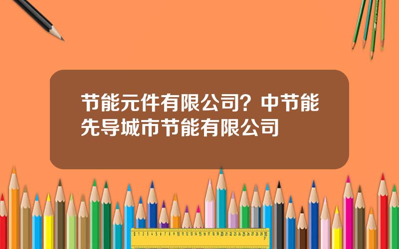 节能元件有限公司？中节能先导城市节能有限公司