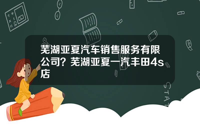 芜湖亚夏汽车销售服务有限公司？芜湖亚夏一汽丰田4s店