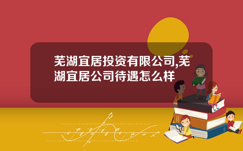 芜湖宜居投资有限公司,芜湖宜居公司待遇怎么样