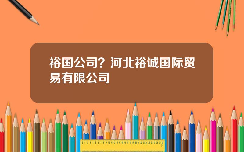 裕国公司？河北裕诚国际贸易有限公司