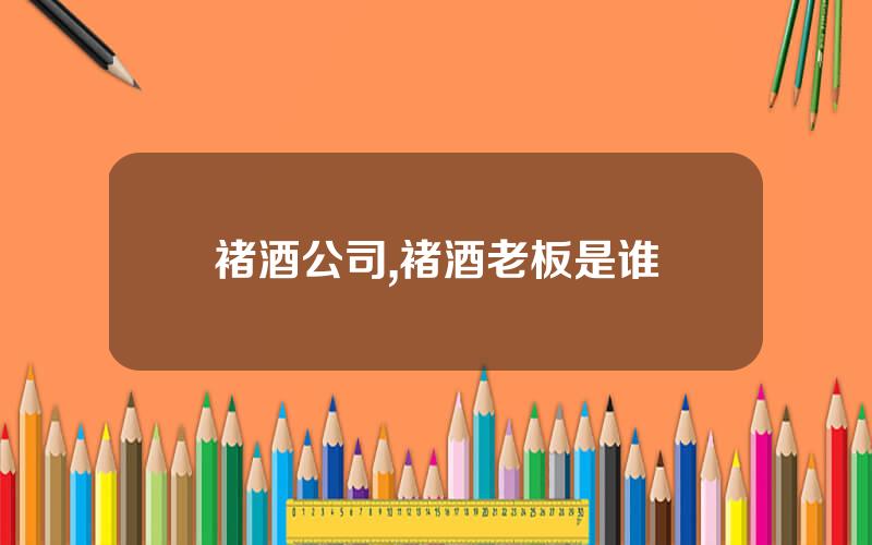 褚酒公司,褚酒老板是谁