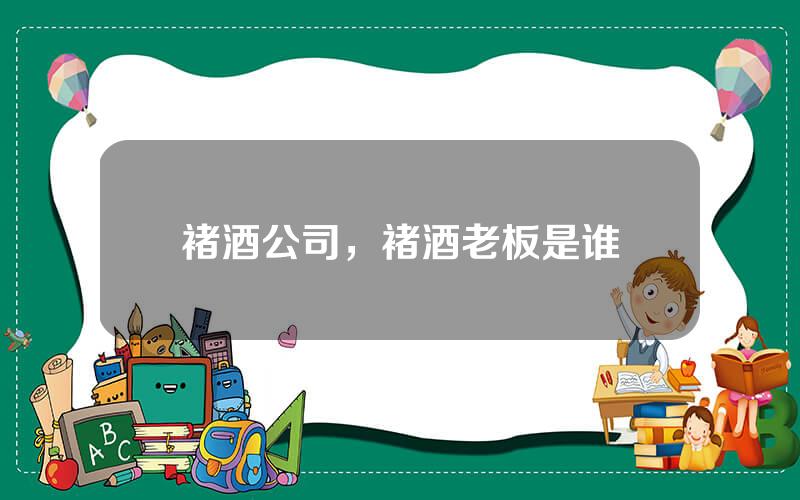褚酒公司，褚酒老板是谁