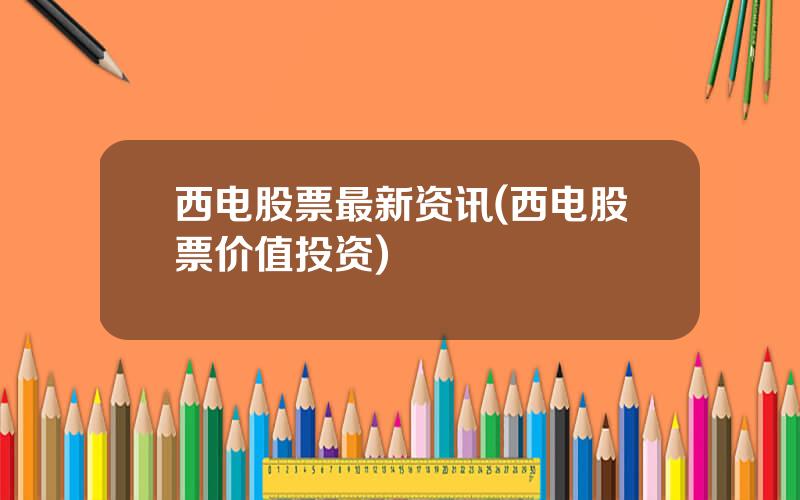 西电股票最新资讯(西电股票价值投资)