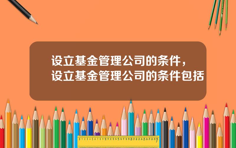 设立基金管理公司的条件，设立基金管理公司的条件包括