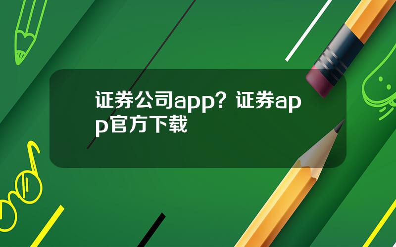 证券公司app？证券app官方下载