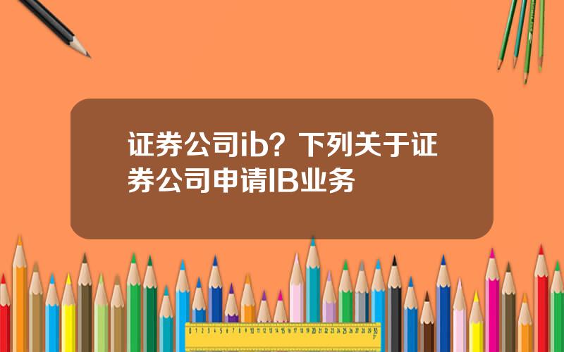 证券公司ib？下列关于证券公司申请IB业务