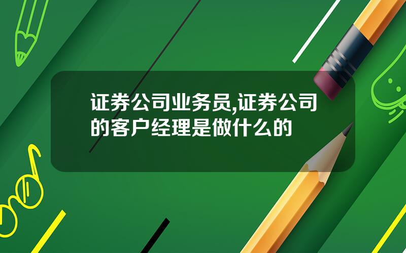 证券公司业务员,证券公司的客户经理是做什么的