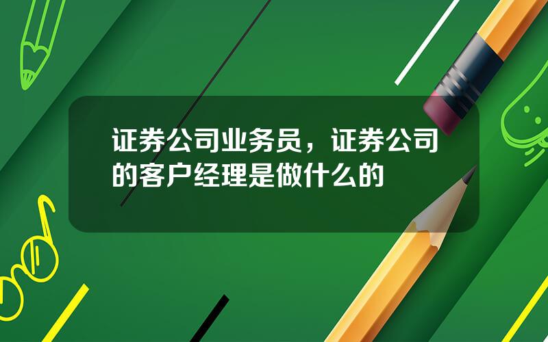 证券公司业务员，证券公司的客户经理是做什么的