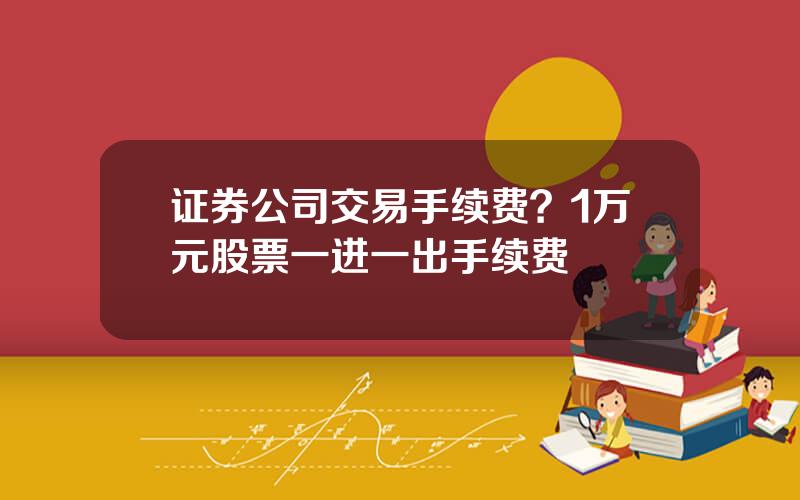 证券公司交易手续费？1万元股票一进一出手续费