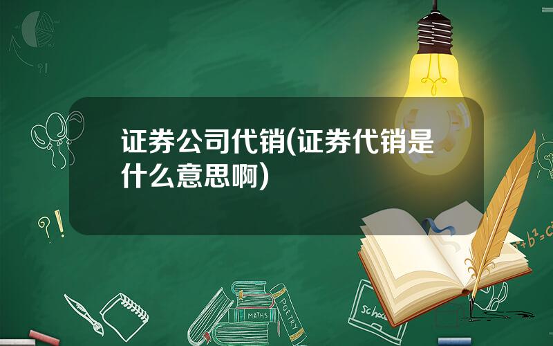 证券公司代销(证券代销是什么意思啊)